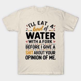 I'll eat a bowl of water with a fork, before I give a shit about your opinion of me T-Shirt